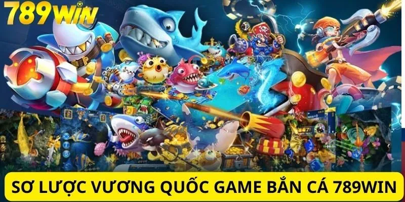 Giới thiệu vương quốc game bắn cá của 789WIN